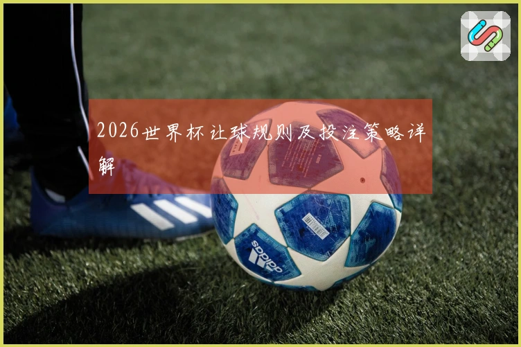 2026世界杯让球规则及投注策略详解