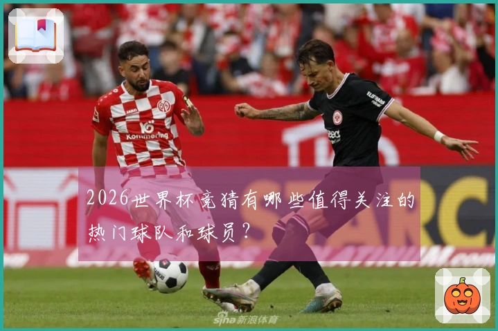 2026世界杯竞猜有哪些值得关注的热门球队和球员？