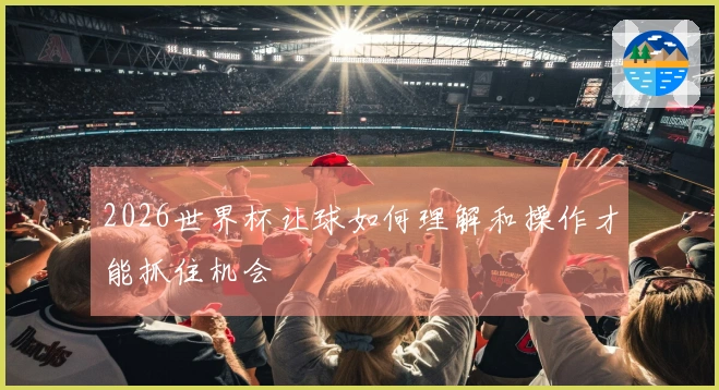 2026世界杯让球如何理解和操作才能抓住机会