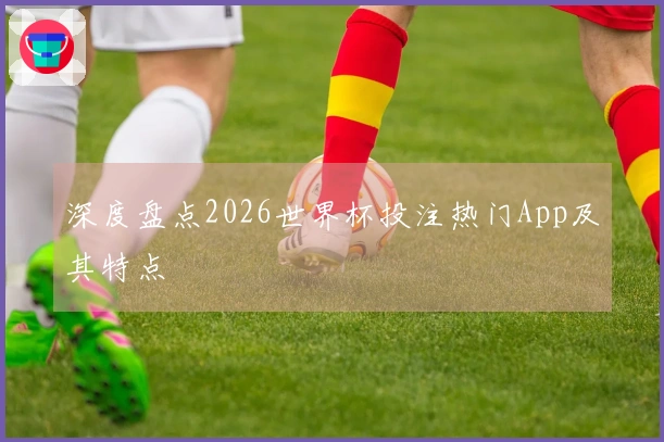 深度盘点2026世界杯投注热门App及其特点