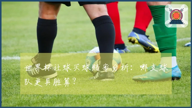 世界杯让球买球赔率分析：哪支球队更具胜算？