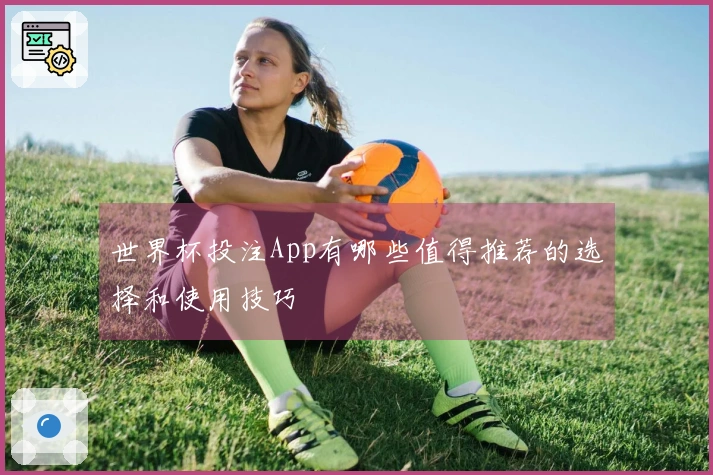 世界杯投注App有哪些值得推荐的选择和使用技巧