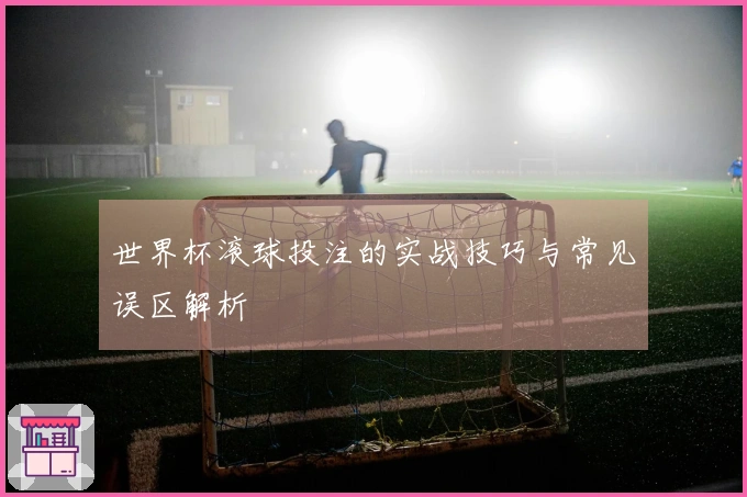 世界杯滚球投注的实战技巧与常见误区解析