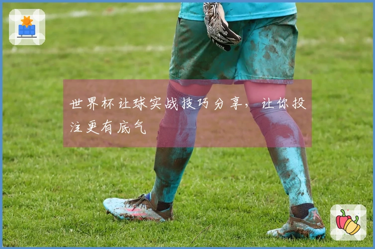 世界杯让球实战技巧分享，让你投注更有底气