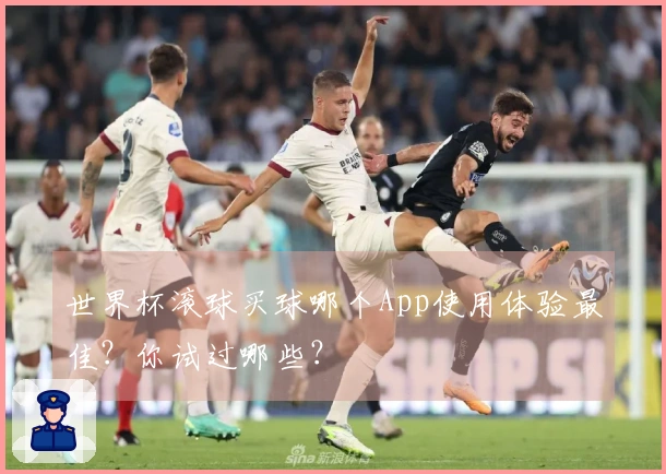 世界杯滚球买球哪个App使用体验最佳？你试过哪些？