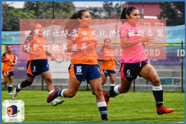 世界杯让球盘口大比拼：解析各国球队的胜算差异
