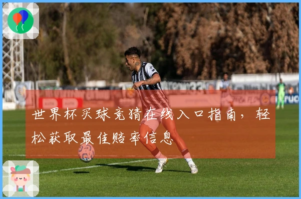 世界杯买球竞猜在线入口指南，轻松获取最佳赔率信息