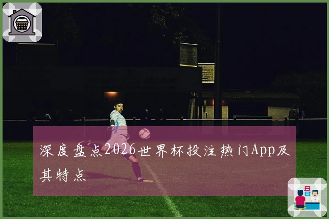 深度盘点2026世界杯投注热门App及其特点