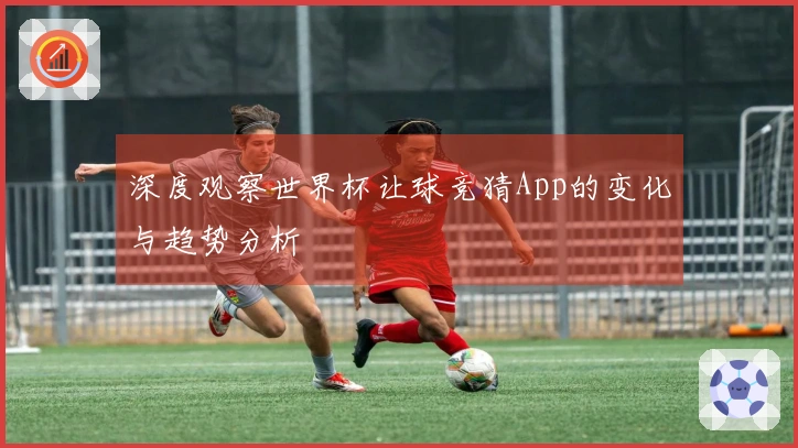深度观察世界杯让球竞猜App的变化与趋势分析