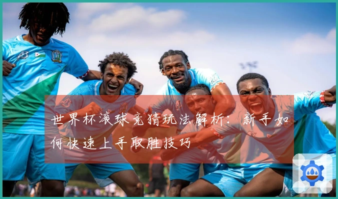 世界杯滚球竞猜玩法解析：新手如何快速上手取胜技巧