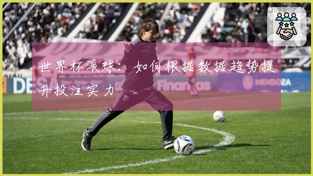 世界杯滚球：如何根据数据趋势提升投注实力
